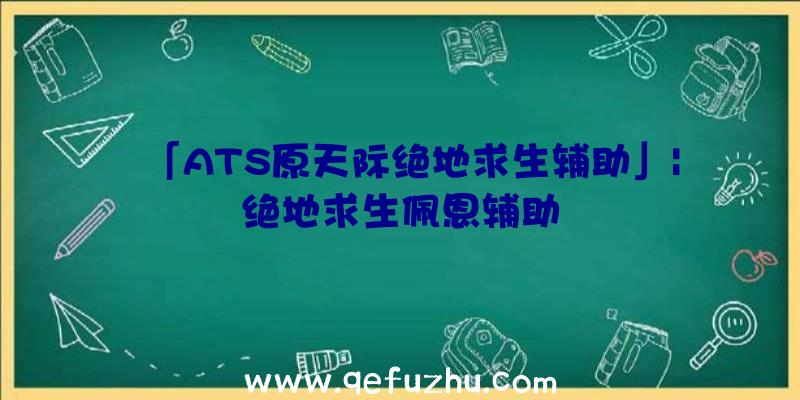 「ATS原天际绝地求生辅助」|绝地求生佩恩辅助